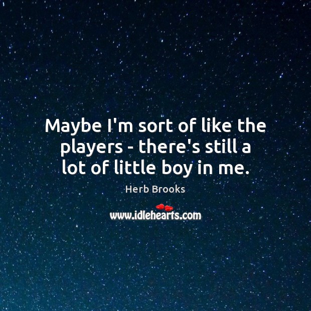 Maybe I’m sort of like the players – there’s still a lot of little boy in me. Herb Brooks Picture Quote
