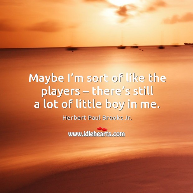Maybe I’m sort of like the players – there’s still a lot of little boy in me. Herbert Paul Brooks Jr. Picture Quote