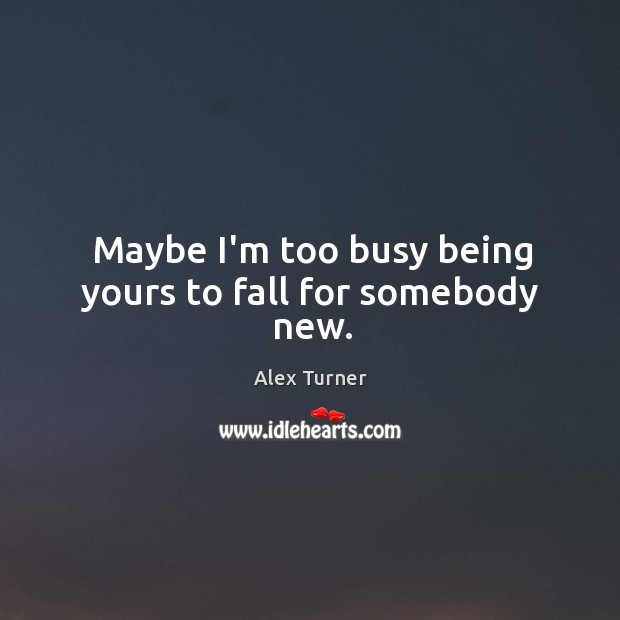 Maybe I’m too busy being yours to fall for somebody new. Alex Turner Picture Quote
