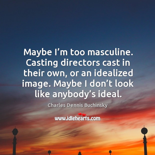 Maybe I’m too masculine. Casting directors cast in their own, or an idealized image. Image