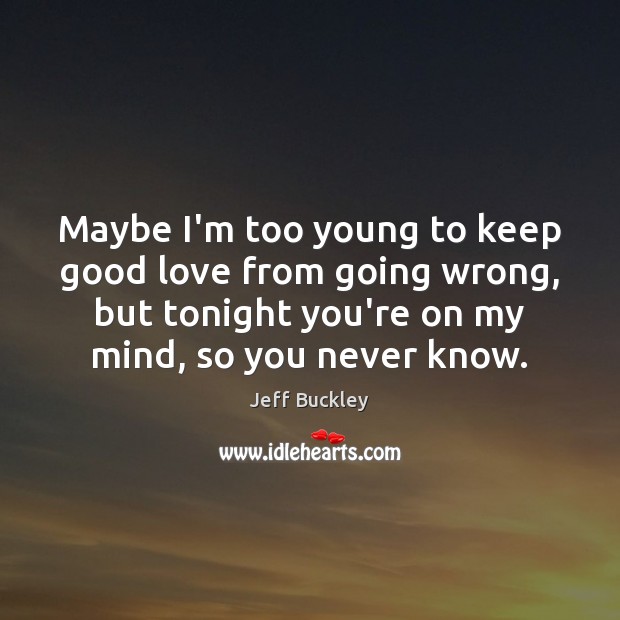 Maybe I’m too young to keep good love from going wrong, but Jeff Buckley Picture Quote