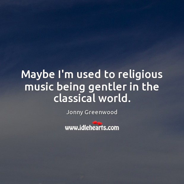 Maybe I’m used to religious music being gentler in the classical world. Jonny Greenwood Picture Quote