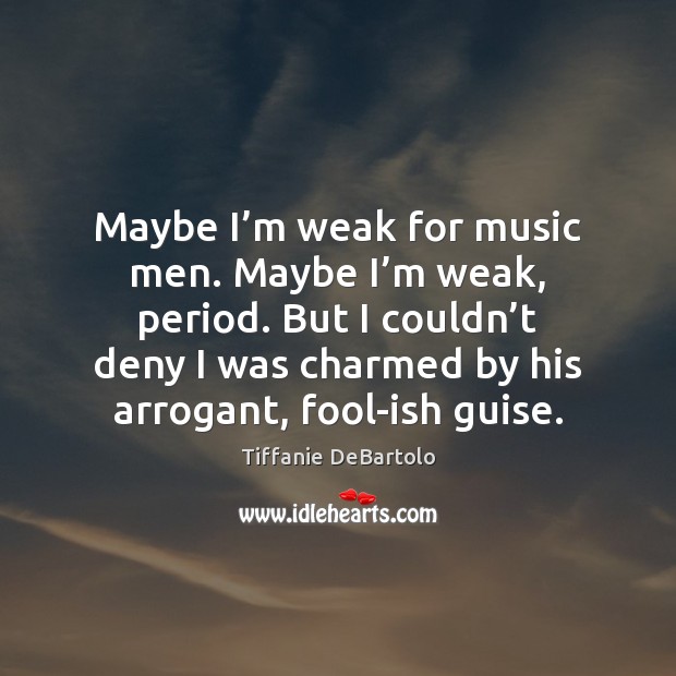 Maybe I’m weak for music men. Maybe I’m weak, period. Tiffanie DeBartolo Picture Quote