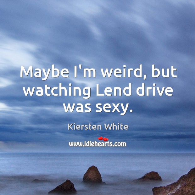 Maybe I’m weird, but watching Lend drive was sexy. Kiersten White Picture Quote