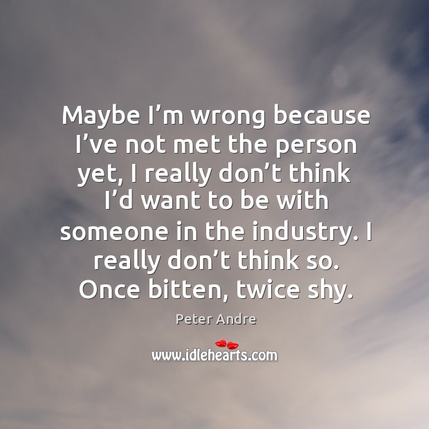 Maybe I’m wrong because I’ve not met the person yet, I really don’t think I’d want to Image