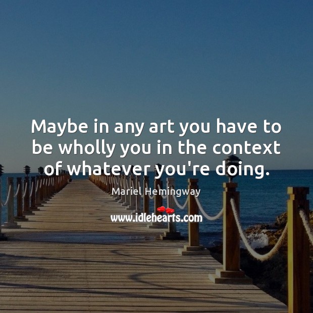 Maybe in any art you have to be wholly you in the context of whatever you’re doing. Mariel Hemingway Picture Quote
