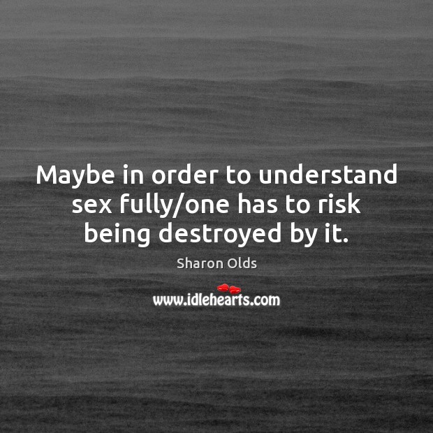 Maybe in order to understand sex fully/one has to risk being destroyed by it. 