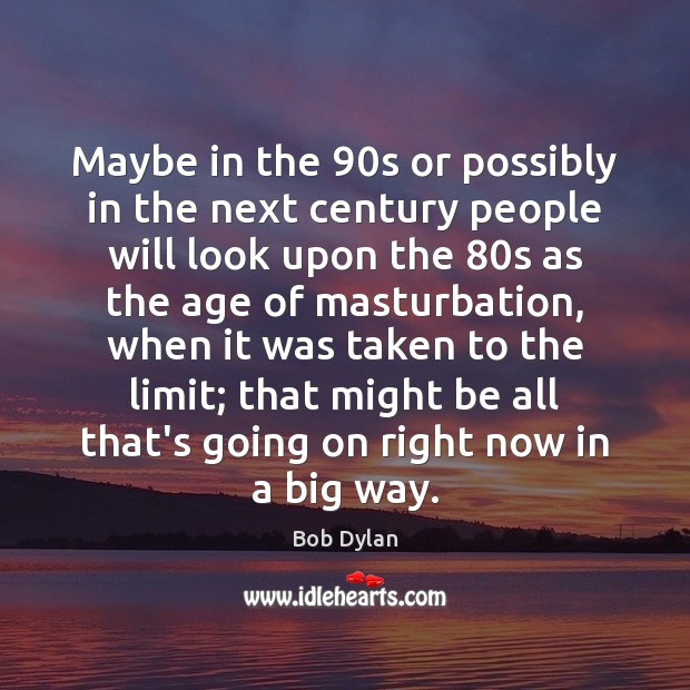 Maybe in the 90s or possibly in the next century people will Bob Dylan Picture Quote
