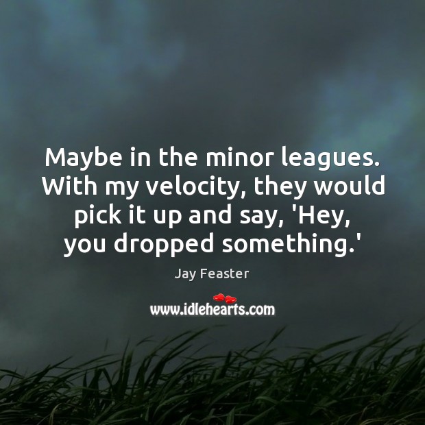 Maybe in the minor leagues. With my velocity, they would pick it Jay Feaster Picture Quote
