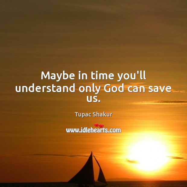 Maybe in time you’ll understand only God can save us. Tupac Shakur Picture Quote