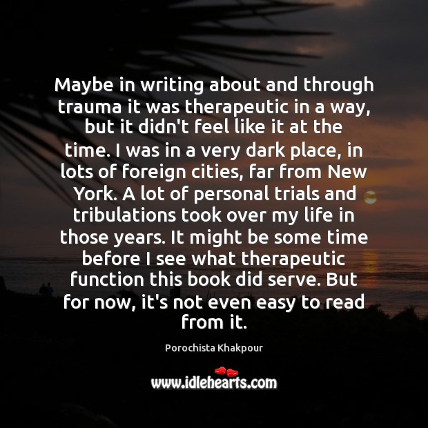 Maybe in writing about and through trauma it was therapeutic in a Porochista Khakpour Picture Quote