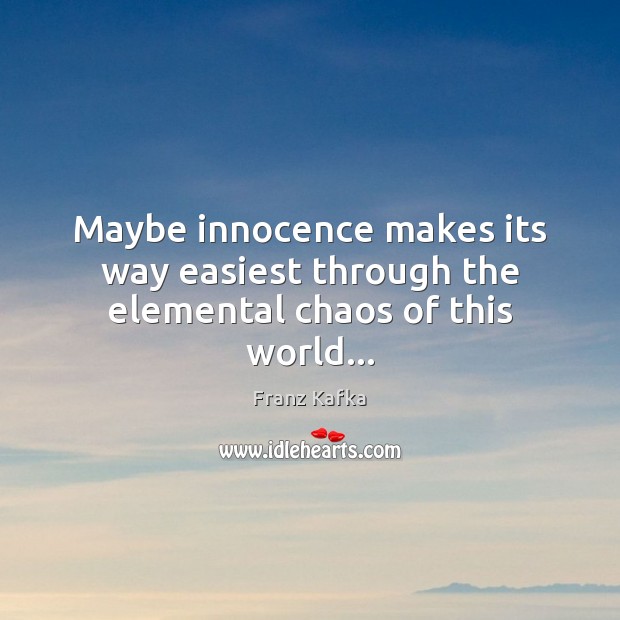 Maybe innocence makes its way easiest through the elemental chaos of this world… Franz Kafka Picture Quote