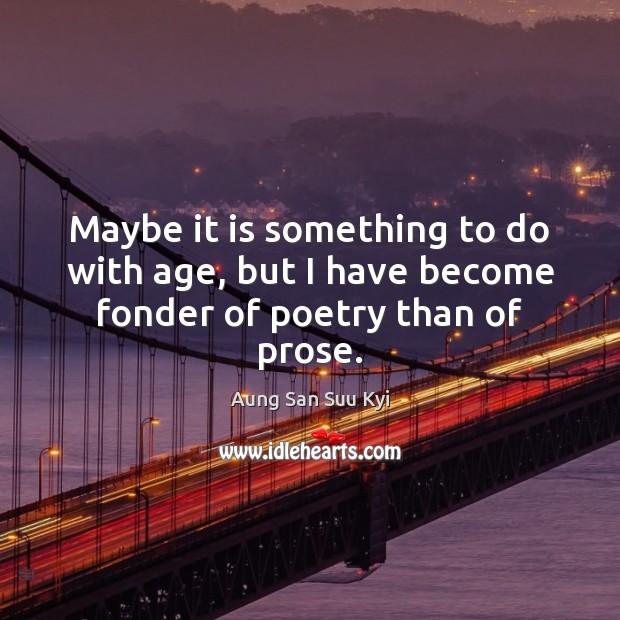 Maybe it is something to do with age, but I have become fonder of poetry than of prose. Aung San Suu Kyi Picture Quote