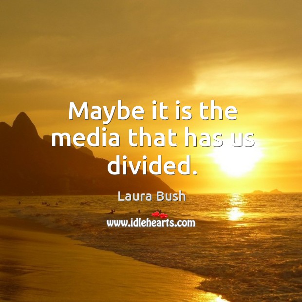 Maybe it is the media that has us divided. Image