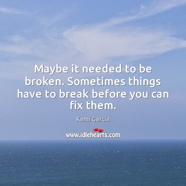 Maybe it needed to be broken. Sometimes things have to break before you can fix them. Kami Garcia Picture Quote