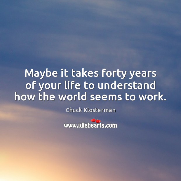Maybe it takes forty years of your life to understand how the world seems to work. Chuck Klosterman Picture Quote