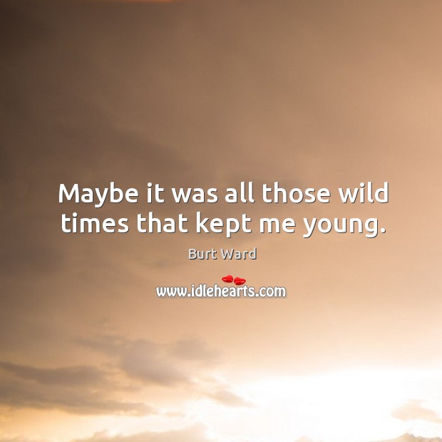 Maybe it was all those wild times that kept me young. Burt Ward Picture Quote