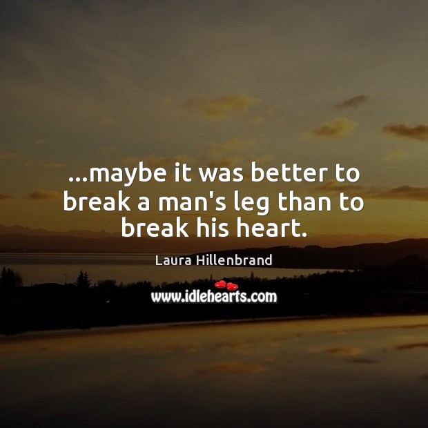 …maybe it was better to break a man’s leg than to break his heart. Laura Hillenbrand Picture Quote