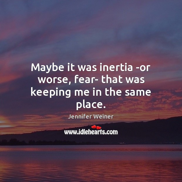 Maybe it was inertia -or worse, fear- that was keeping me in the same place. Jennifer Weiner Picture Quote