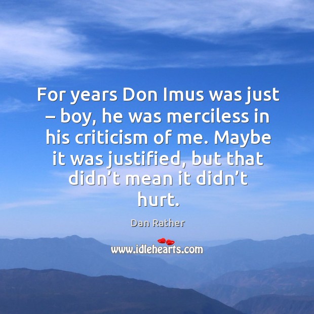 Maybe it was justified, but that didn’t mean it didn’t hurt. Dan Rather Picture Quote