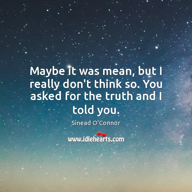 Maybe it was mean, but I really don’t think so. You asked for the truth and I told you. Sinead O’Connor Picture Quote