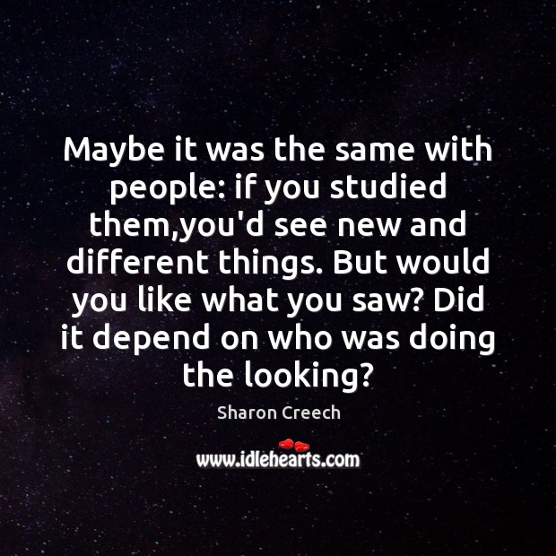 Maybe it was the same with people: if you studied them,you’d Sharon Creech Picture Quote