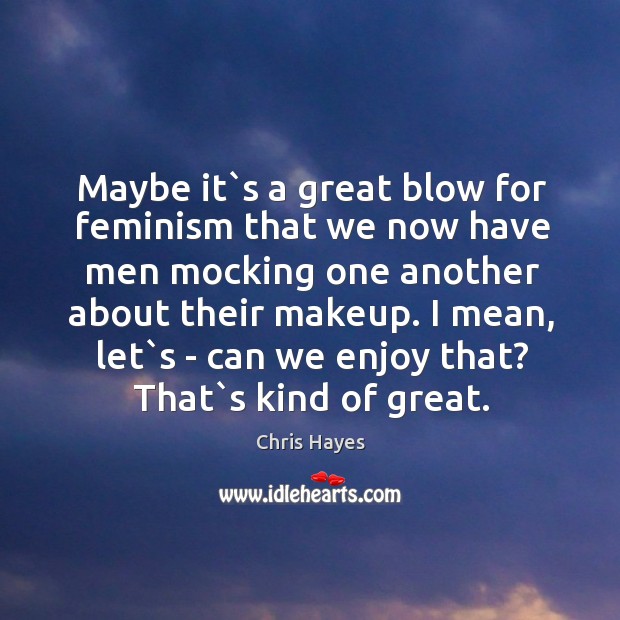 Maybe it`s a great blow for feminism that we now have Chris Hayes Picture Quote