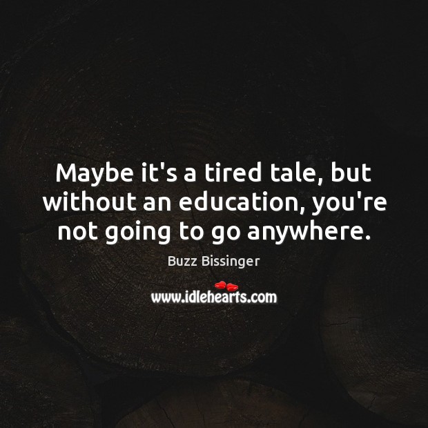 Maybe it’s a tired tale, but without an education, you’re not going to go anywhere. Image