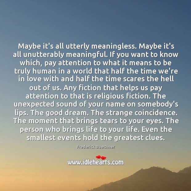Maybe it’s all utterly meaningless. Maybe it’s all unutterably meaningful. If you Frederick Buechner Picture Quote