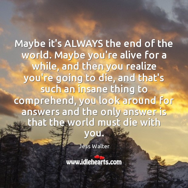 Maybe it’s ALWAYS the end of the world. Maybe you’re alive for Jess Walter Picture Quote