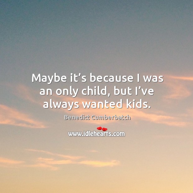 Maybe it’s because I was an only child, but I’ve always wanted kids. Benedict Cumberbatch Picture Quote