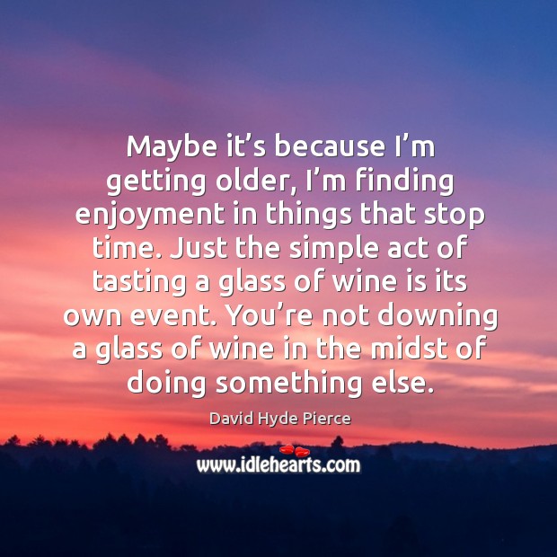 Maybe it’s because I’m getting older, I’m finding enjoyment in things that stop time. David Hyde Pierce Picture Quote