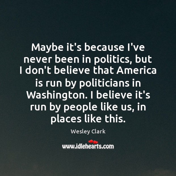 Maybe it’s because I’ve never been in politics, but I don’t believe Wesley Clark Picture Quote