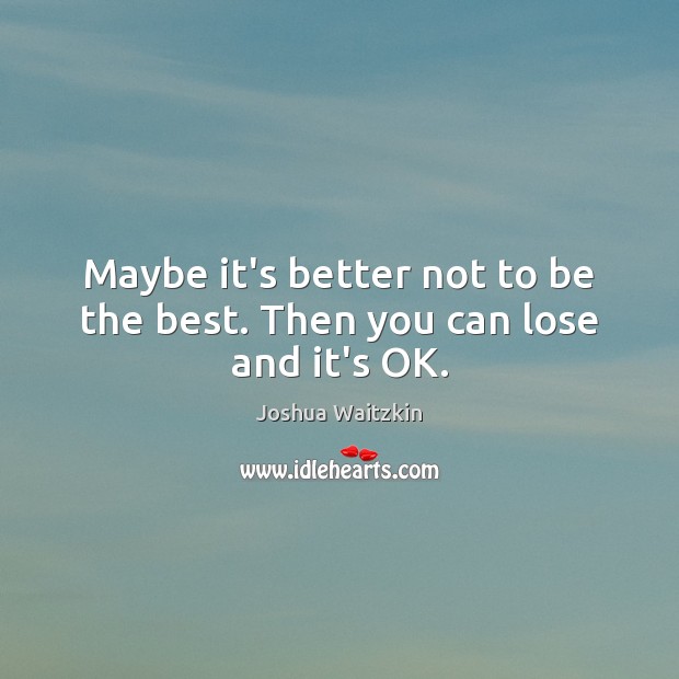 Maybe it’s better not to be the best. Then you can lose and it’s OK. Joshua Waitzkin Picture Quote