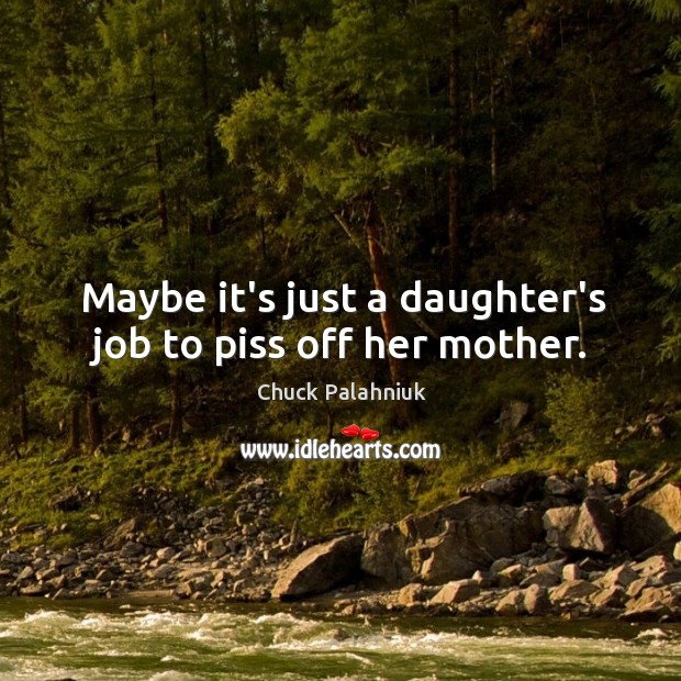 Maybe it’s just a daughter’s job to piss off her mother. Chuck Palahniuk Picture Quote