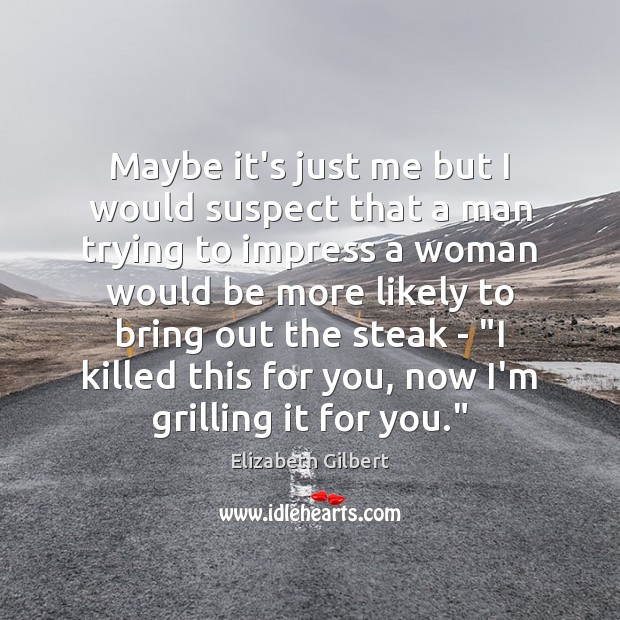 Maybe it’s just me but I would suspect that a man trying Elizabeth Gilbert Picture Quote