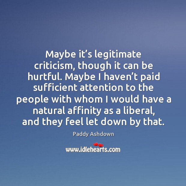 Maybe it’s legitimate criticism, though it can be hurtful. Paddy Ashdown Picture Quote