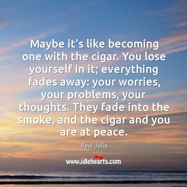 Maybe it’s like becoming one with the cigar. You lose yourself in it; everything fades away: Raul Julia Picture Quote