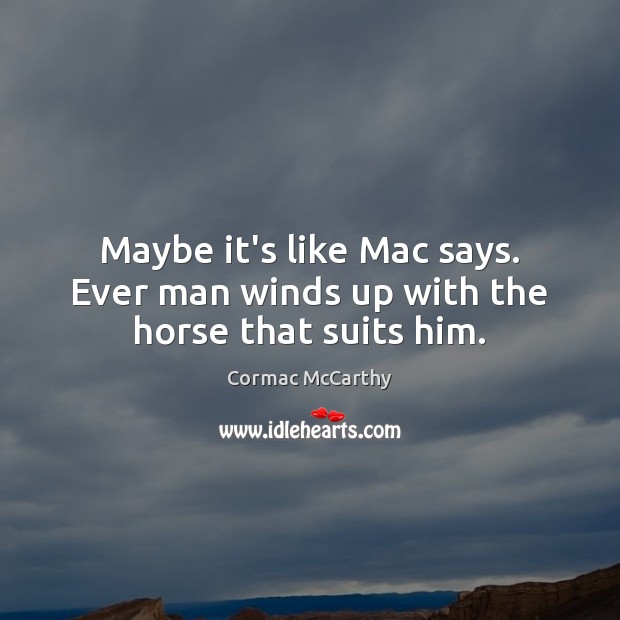 Maybe it’s like Mac says. Ever man winds up with the horse that suits him. Image