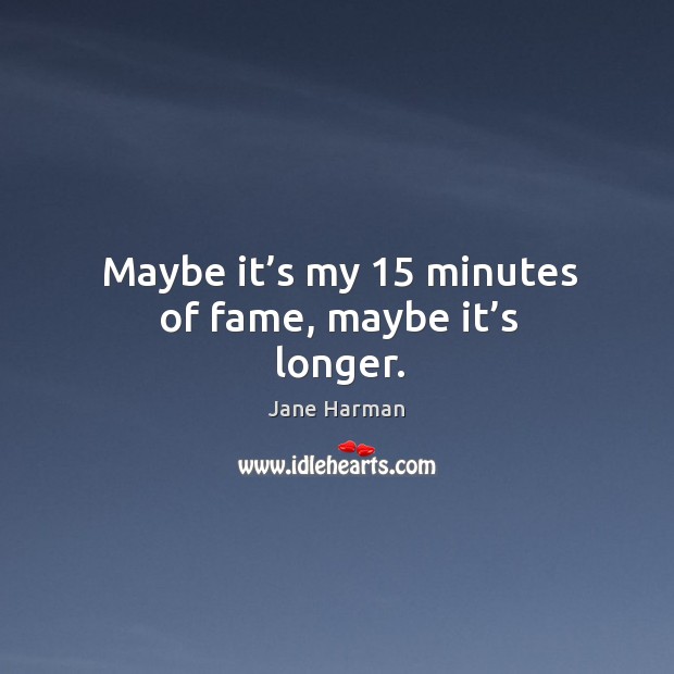 Maybe it’s my 15 minutes of fame, maybe it’s longer. Jane Harman Picture Quote