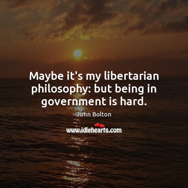 Maybe it’s my libertarian philosophy: but being in government is hard. John Bolton Picture Quote