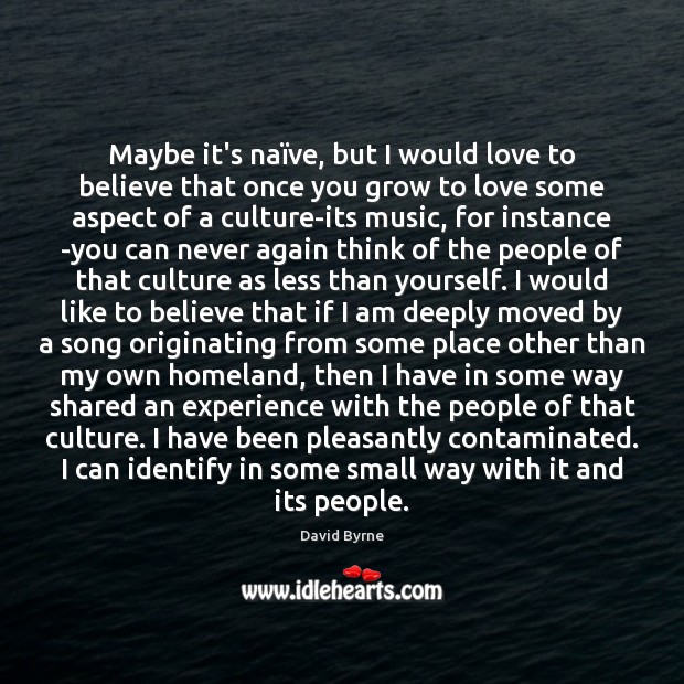 Maybe it’s naïve, but I would love to believe that once David Byrne Picture Quote
