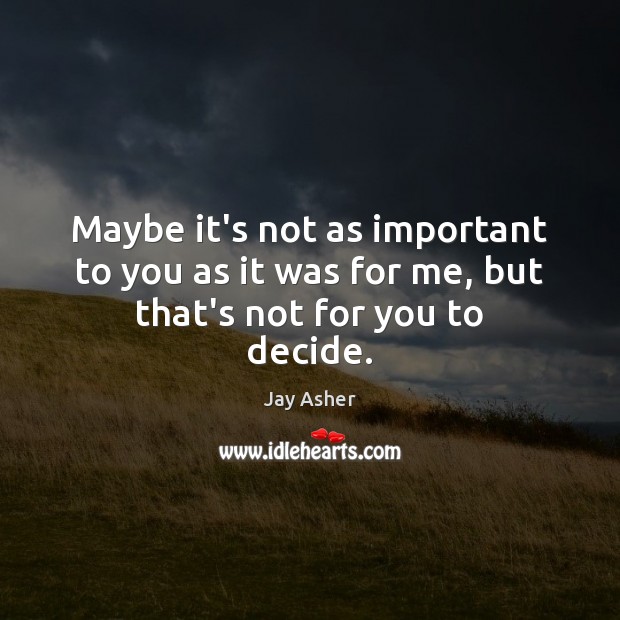 Maybe it’s not as important to you as it was for me, but that’s not for you to decide. Jay Asher Picture Quote