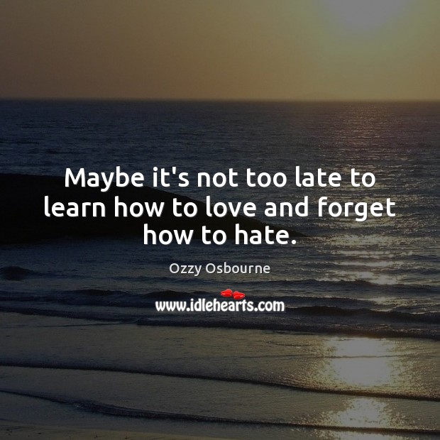 Maybe it’s not too late to learn how to love and forget how to hate. Ozzy Osbourne Picture Quote