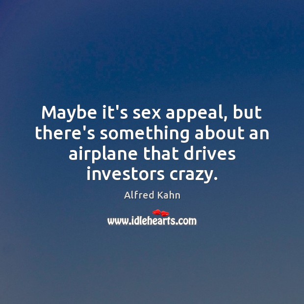 Maybe it’s sex appeal, but there’s something about an airplane that drives Alfred Kahn Picture Quote
