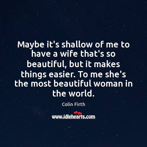 Maybe it’s shallow of me to have a wife that’s so beautiful, Colin Firth Picture Quote