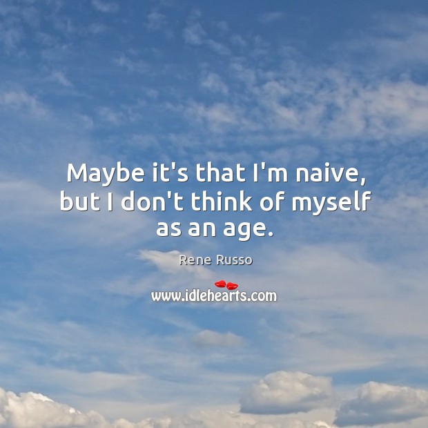 Maybe it’s that I’m naive, but I don’t think of myself as an age. Rene Russo Picture Quote