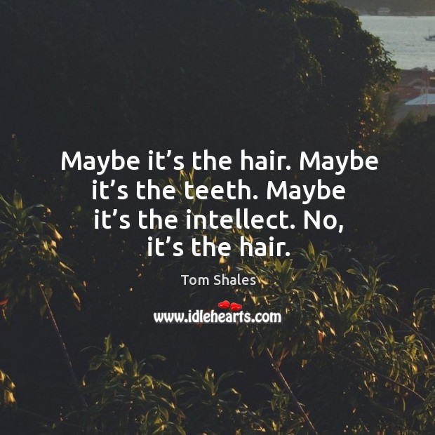 Maybe it’s the hair. Maybe it’s the teeth. Maybe it’s the intellect. No, it’s the hair. Tom Shales Picture Quote