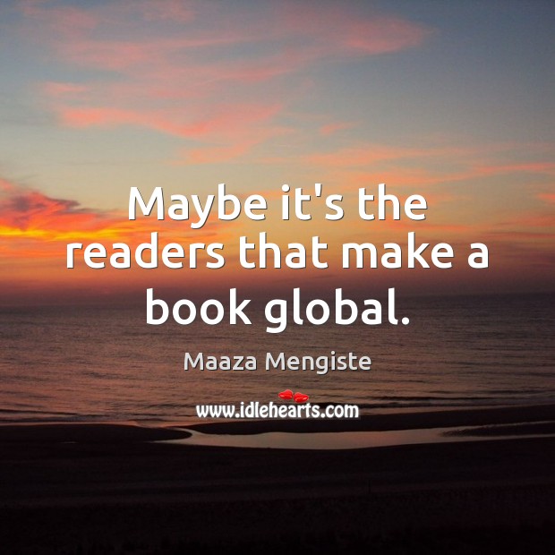 Maybe it’s the readers that make a book global. Maaza Mengiste Picture Quote