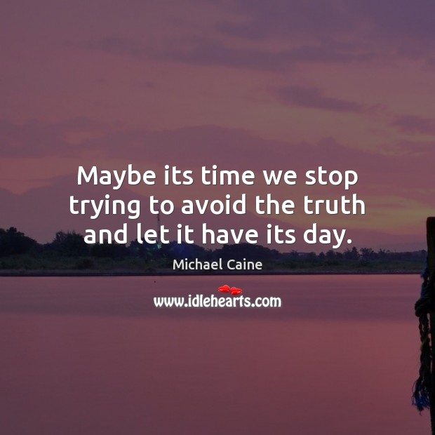 Maybe its time we stop trying to avoid the truth and let it have its day. Michael Caine Picture Quote